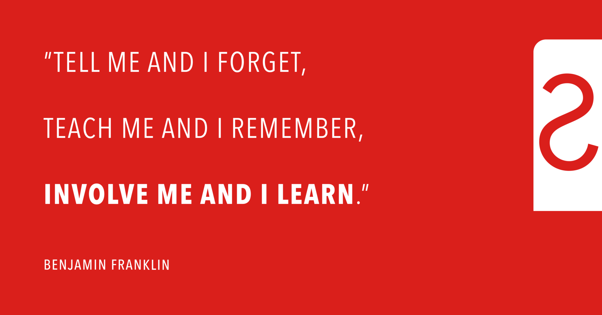 Tell Me And I Forget. Teach Me And I Remember. Involve Me And I Learn